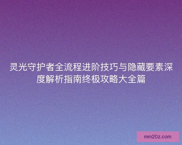灵光守护者全流程进阶技巧与隐藏要素深度解析指南终极攻略大全篇