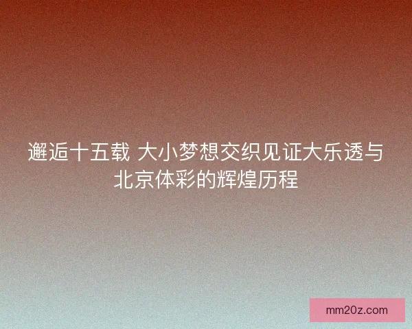 邂逅十五载 大小梦想交织见证大乐透与北京体彩的辉煌历程