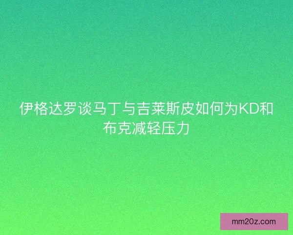 伊格达罗谈马丁与吉莱斯皮如何为KD和布克减轻压力