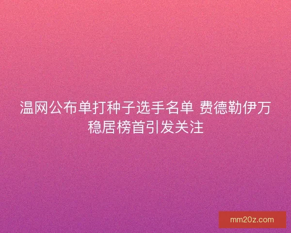 温网公布单打种子选手名单 费德勒伊万稳居榜首引发关注
