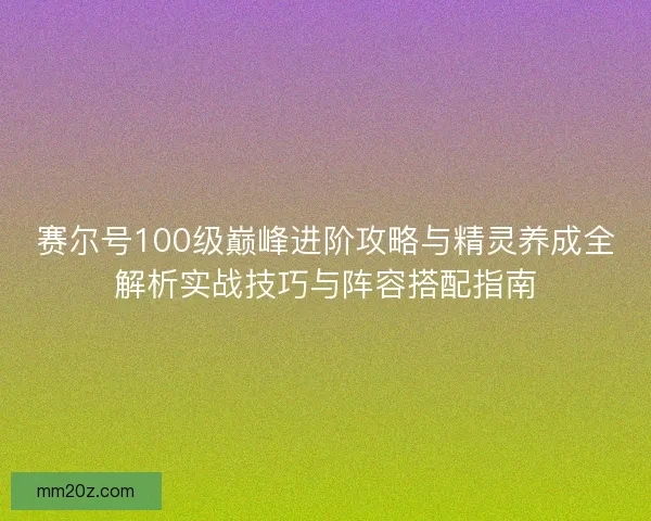 赛尔号100级巅峰进阶攻略与精灵养成全解析实战技巧与阵容搭配指南