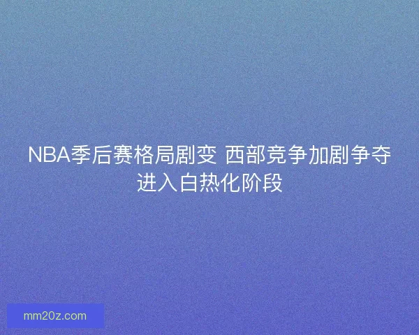 NBA季后赛格局剧变 西部竞争加剧争夺进入白热化阶段