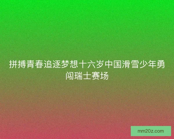 拼搏青春追逐梦想十六岁中国滑雪少年勇闯瑞士赛场