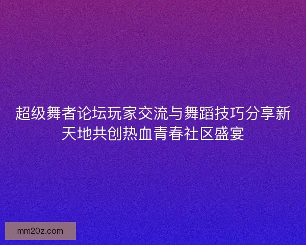 超级舞者论坛玩家交流与舞蹈技巧分享新天地共创热血青春社区盛宴