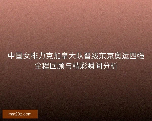 中国女排力克加拿大队晋级东京奥运四强全程回顾与精彩瞬间分析
