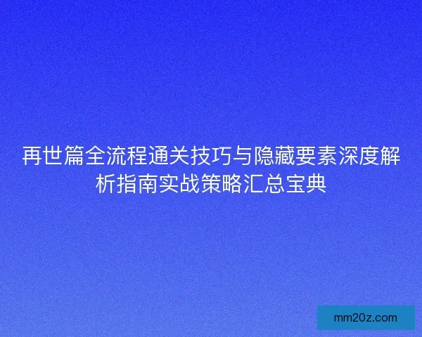 再世篇全流程通关技巧与隐藏要素深度解析指南实战策略汇总宝典
