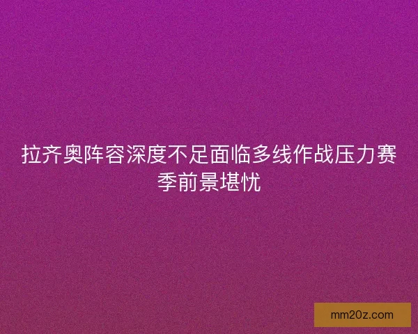 拉齐奥阵容深度不足面临多线作战压力赛季前景堪忧