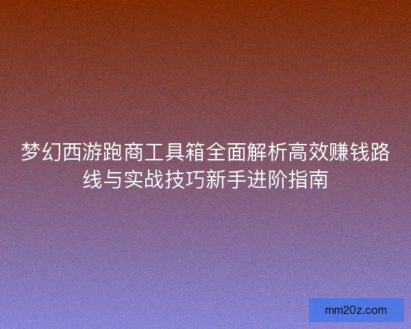 梦幻西游跑商工具箱全面解析高效赚钱路线与实战技巧新手进阶指南