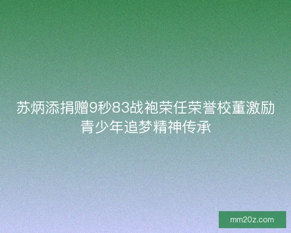 苏炳添捐赠9秒83战袍荣任荣誉校董激励青少年追梦精神传承