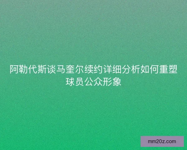 阿勒代斯谈马奎尔续约详细分析如何重塑球员公众形象