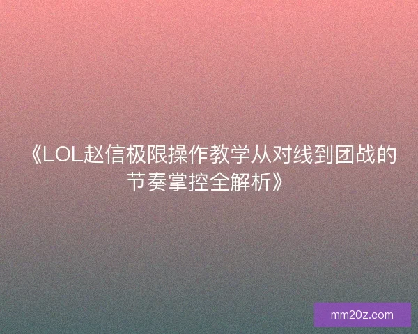 《LOL赵信极限操作教学从对线到团战的节奏掌控全解析》