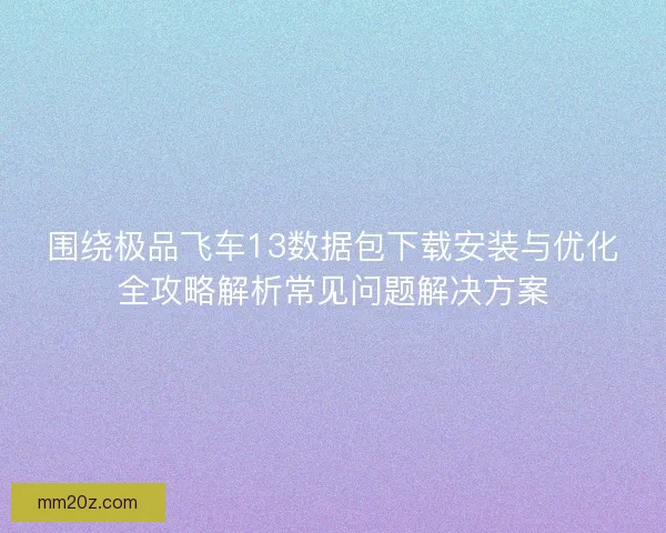 围绕极品飞车13数据包下载安装与优化全攻略解析常见问题解决方案 围绕极品飞车13数据包下载安装与优化全攻略解析常见问题解决方案