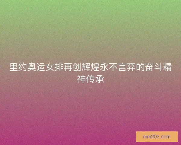 里约奥运女排再创辉煌永不言弃的奋斗精神传承