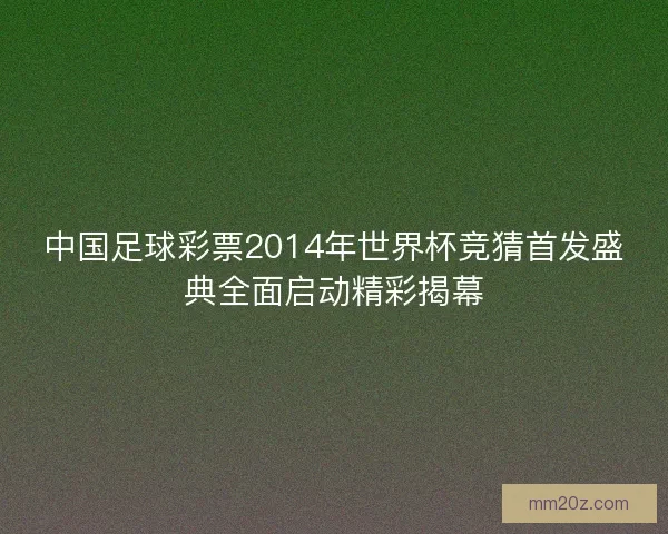 中国足球彩票2014年世界杯竞猜首发盛典全面启动精彩揭幕