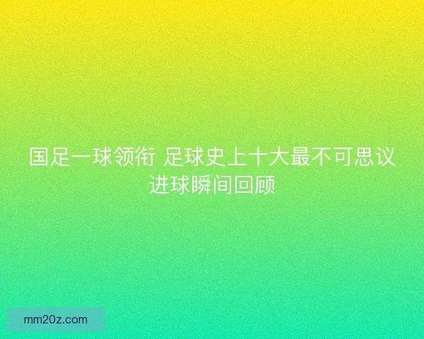国足一球领衔 足球史上十大最不可思议进球瞬间回顾 国足一球领衔 足球史上十大最不可思议进球瞬间回顾