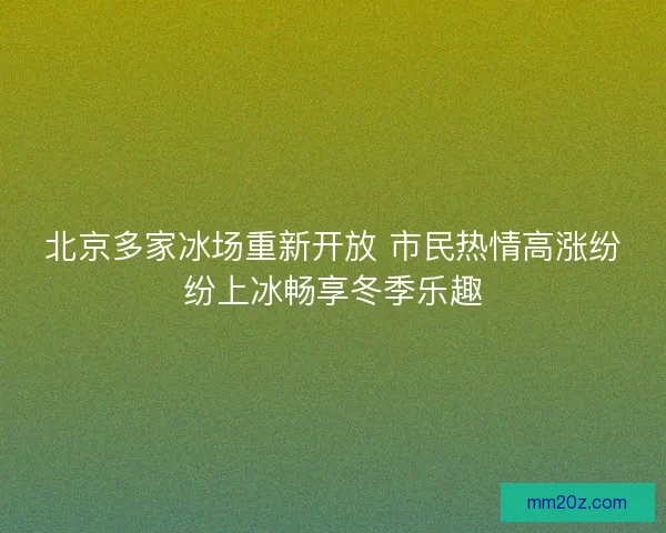 北京多家冰场重新开放 市民热情高涨纷纷上冰畅享冬季乐趣