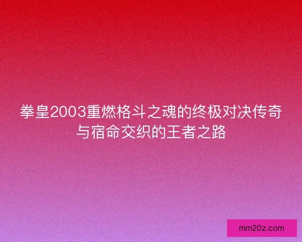 拳皇2003重燃格斗之魂的终极对决传奇与宿命交织的王者之路