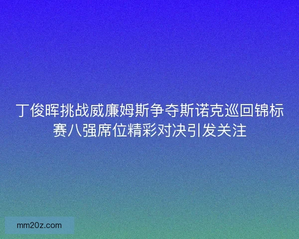 丁俊晖挑战威廉姆斯争夺斯诺克巡回锦标赛八强席位精彩对决引发关注