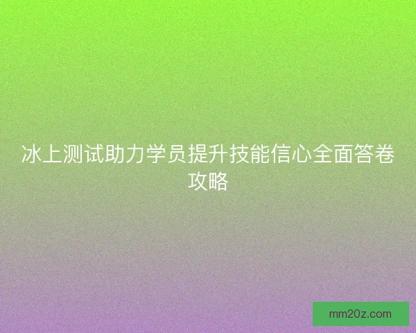 冰上测试助力学员提升技能信心全面答卷攻略